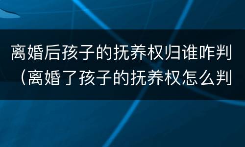离婚后孩子的抚养权归谁咋判（离婚了孩子的抚养权怎么判）