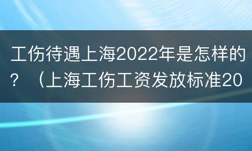 工伤待遇上海2022年是怎样的？（上海工伤工资发放标准2021）