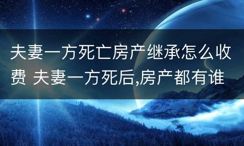 夫妻一方死亡房产继承怎么收费 夫妻一方死后,房产都有谁继承权
