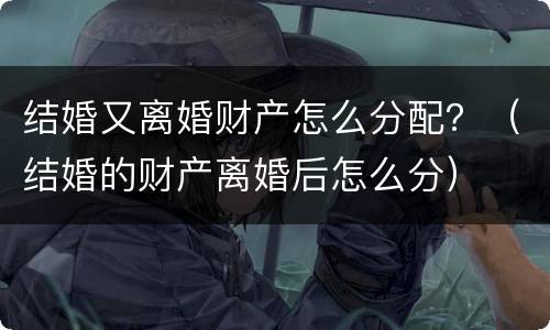 结婚又离婚财产怎么分配？（结婚的财产离婚后怎么分）