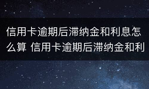 信用卡逾期后滞纳金和利息怎么算 信用卡逾期后滞纳金和利息怎么算的