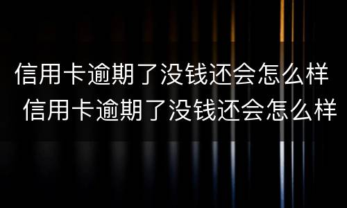 信用卡逾期了没钱还会怎么样 信用卡逾期了没钱还会怎么样吗