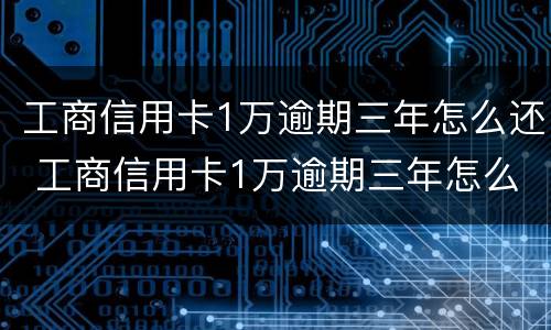 工商信用卡1万逾期三年怎么还 工商信用卡1万逾期三年怎么还本金