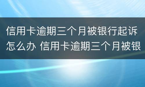 信用卡逾期三个月被银行起诉怎么办 信用卡逾期三个月被银行起诉怎么办啊