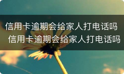 信用卡逾期会给家人打电话吗 信用卡逾期会给家人打电话吗?