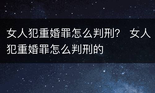 女人犯重婚罪怎么判刑？ 女人犯重婚罪怎么判刑的