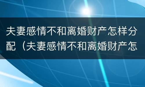 夫妻感情不和离婚财产怎样分配（夫妻感情不和离婚财产怎样分配好）