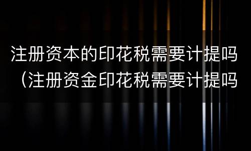 注册资本的印花税需要计提吗（注册资金印花税需要计提吗）