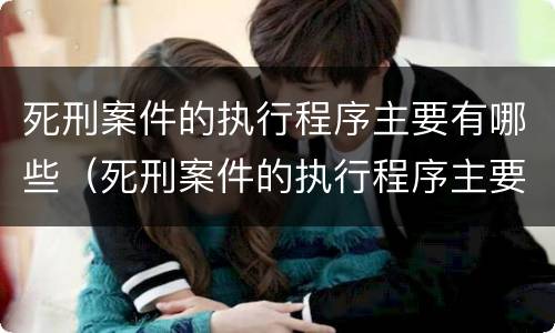 死刑案件的执行程序主要有哪些（死刑案件的执行程序主要有哪些类型）