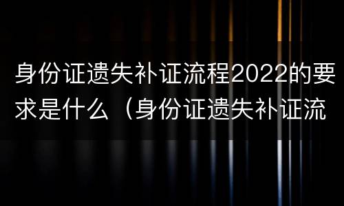 身份证遗失补证流程2022的要求是什么（身份证遗失补证流程2021）