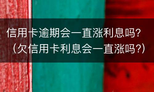 信用卡逾期会一直涨利息吗？（欠信用卡利息会一直涨吗?）