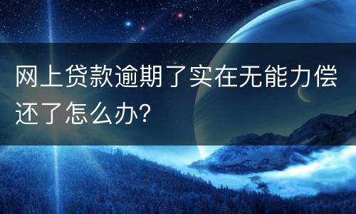 网上贷款逾期了实在无能力偿还了怎么办？