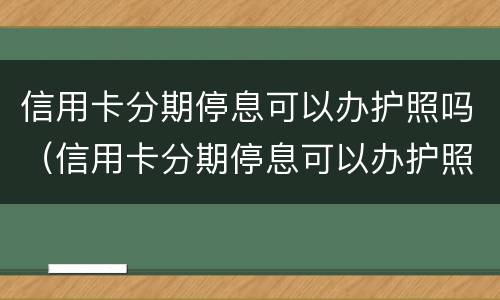 信用卡分期停息可以办护照吗（信用卡分期停息可以办护照吗安全吗）