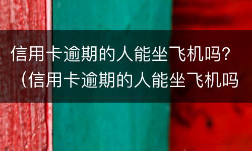 信用卡逾期的人能坐飞机吗？（信用卡逾期的人能坐飞机吗）