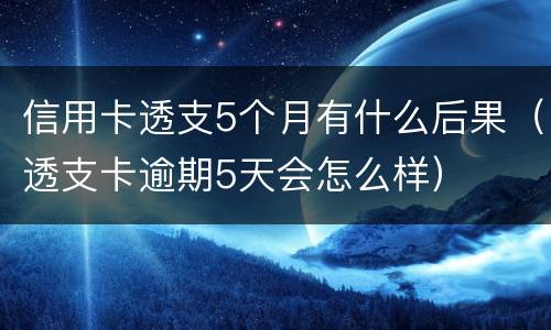 信用卡透支5个月有什么后果（透支卡逾期5天会怎么样）