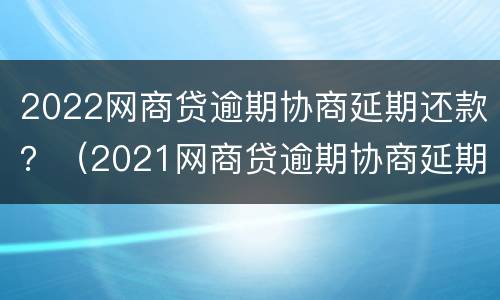 2022网商贷逾期协商延期还款？（2021网商贷逾期协商延期还款）