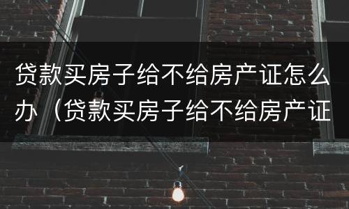 贷款买房子给不给房产证怎么办（贷款买房子给不给房产证怎么办呢）