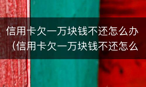 信用卡欠一万块钱不还怎么办（信用卡欠一万块钱不还怎么办呢）