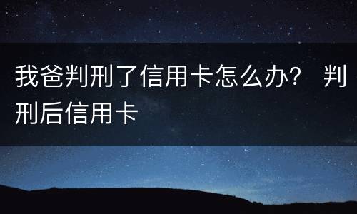 我爸判刑了信用卡怎么办？ 判刑后信用卡