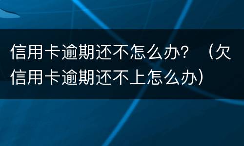 信用卡逾期还不怎么办？（欠信用卡逾期还不上怎么办）