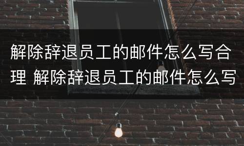 解除辞退员工的邮件怎么写合理 解除辞退员工的邮件怎么写合理一些