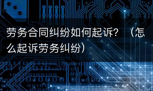 劳务合同纠纷如何起诉？（怎么起诉劳务纠纷）
