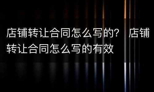 店铺转让合同怎么写的？ 店铺转让合同怎么写的有效