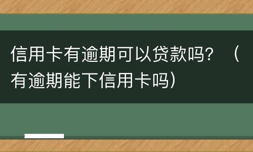 信用卡有逾期可以贷款吗？（有逾期能下信用卡吗）