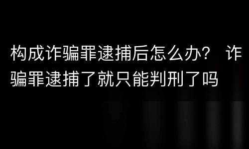 构成诈骗罪逮捕后怎么办？ 诈骗罪逮捕了就只能判刑了吗