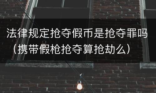 法律规定抢夺假币是抢夺罪吗（携带假枪抢夺算抢劫么）