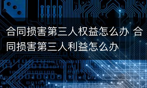 合同损害第三人权益怎么办 合同损害第三人利益怎么办