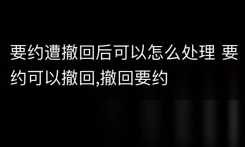 要约遭撤回后可以怎么处理 要约可以撤回,撤回要约