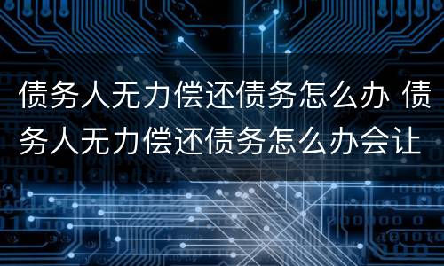 债务人无力偿还债务怎么办 债务人无力偿还债务怎么办会让儿子来还吗
