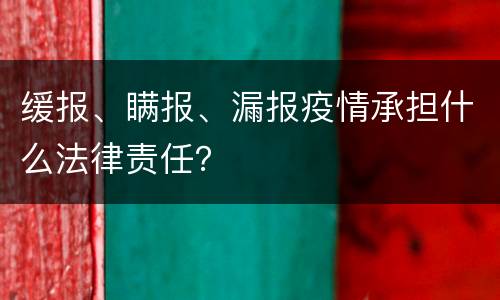 缓报、瞒报、漏报疫情承担什么法律责任？