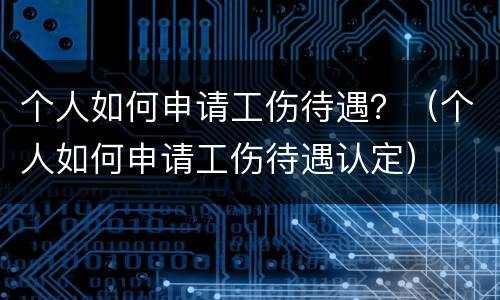 个人如何申请工伤待遇？（个人如何申请工伤待遇认定）