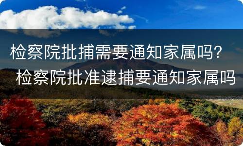 检察院批捕需要通知家属吗？ 检察院批准逮捕要通知家属吗