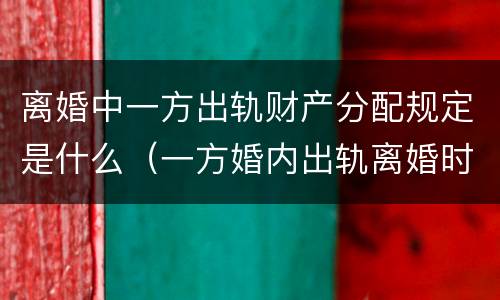离婚中一方出轨财产分配规定是什么（一方婚内出轨离婚时财产分割）