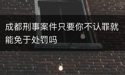 成都刑事案件只要你不认罪就能免于处罚吗