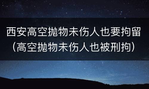 西安高空抛物未伤人也要拘留（高空抛物未伤人也被刑拘）