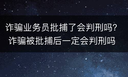 诈骗业务员批捕了会判刑吗？ 诈骗被批捕后一定会判刑吗