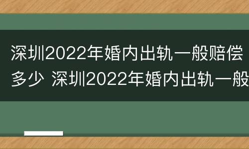 深圳2022年婚内出轨一般赔偿多少 深圳2022年婚内出轨一般赔偿多少钱