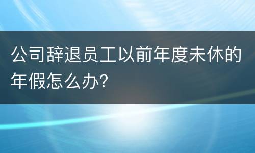公司辞退员工以前年度未休的年假怎么办？