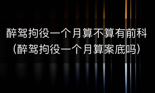 醉驾拘役一个月算不算有前科（醉驾拘役一个月算案底吗）