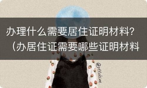 办理什么需要居住证明材料？（办居住证需要哪些证明材料）