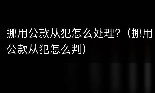 挪用公款从犯怎么处理?（挪用公款从犯怎么判）