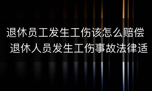 退休员工发生工伤该怎么赔偿 退休人员发生工伤事故法律适用