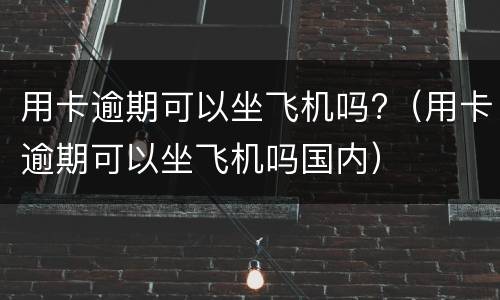 用卡逾期可以坐飞机吗?（用卡逾期可以坐飞机吗国内）