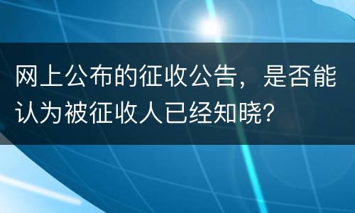 网上公布的征收公告，是否能认为被征收人已经知晓？