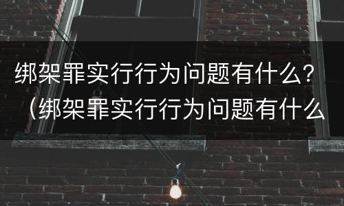 绑架罪实行行为问题有什么？（绑架罪实行行为问题有什么处罚）