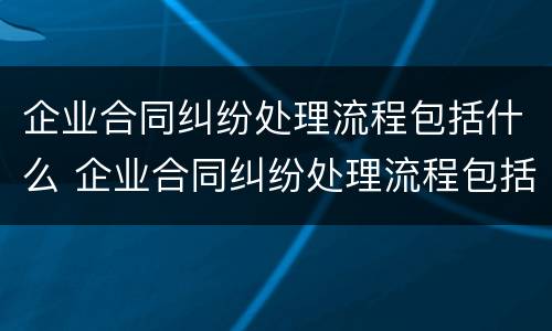 企业合同纠纷处理流程包括什么 企业合同纠纷处理流程包括什么部门